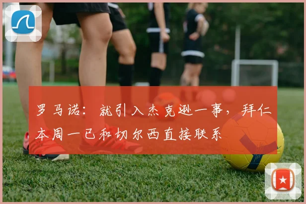 罗马诺：就引入杰克逊一事，拜仁本周一已和切尔西直接联系