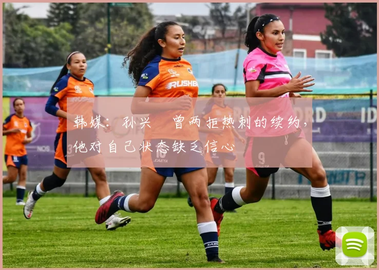 韩媒：孙兴慜曾两拒热刺的续约，他对自己状态缺乏信心